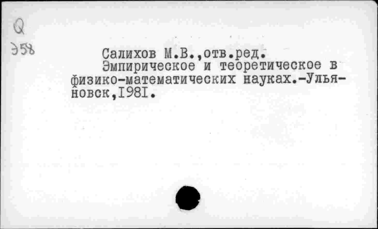 ﻿Салихов М.В.,отв.ред.
Эмпирическое и теоретическое в физико-математических науках.-Улья новск,1981.